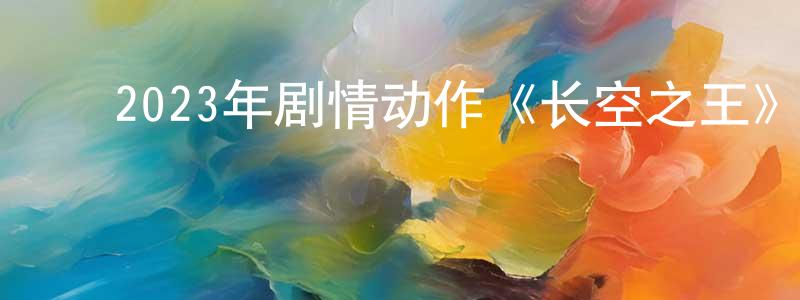 ﻿陈加刚发布﻿2023年剧情动作《长空之王》BD国语中字迅雷下载_电影天堂